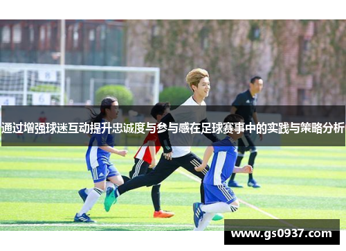 通过增强球迷互动提升忠诚度与参与感在足球赛事中的实践与策略分析