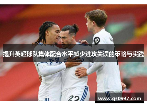 提升英超球队集体配合水平减少进攻失误的策略与实践