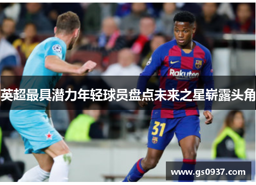 英超最具潜力年轻球员盘点未来之星崭露头角