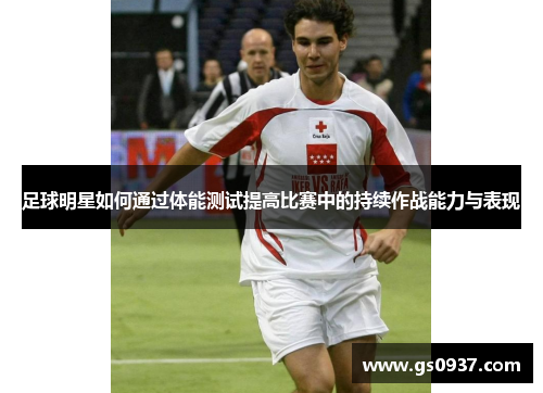 足球明星如何通过体能测试提高比赛中的持续作战能力与表现